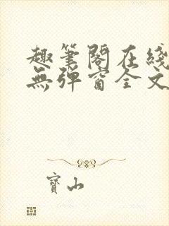 趣笔阁在线阅读无弹窗全文