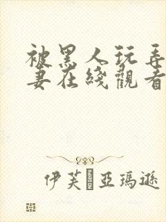 被黑人玩弄的人妻在线观看