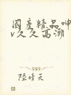 国产精品呻吟av久久高潮