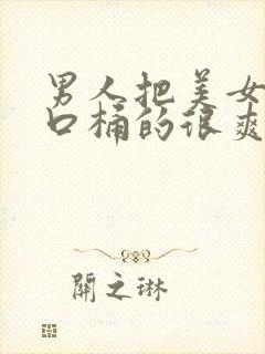 男人把美女的尿口桶的很爽