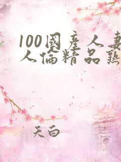 100国产人妻人伦精品熟女