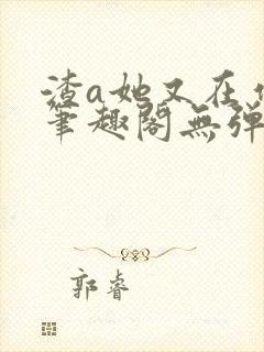 渣a她又在作死笔趣阁无弹窗免费阅读