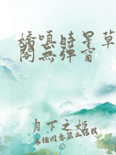 娇嗔时星草笔趣阁无弹窗