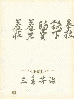 羞羞的铁拳漫画版免费下拉式