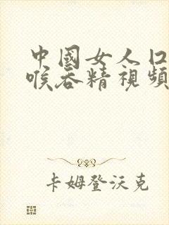 中国女人囗交深喉吞精视频