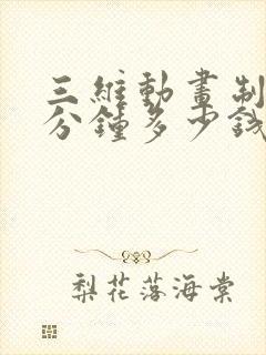 三维动画制作一分钟多少钱?