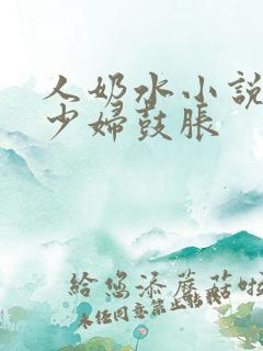 人奶水小说哺乳少妇鼓胀