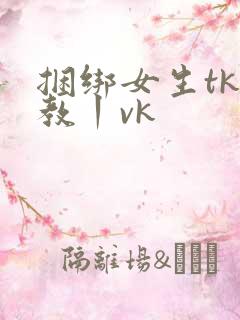 捆绑女生tk调教丨vk