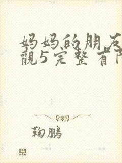 妈妈的朋友7在观5完整有限中字