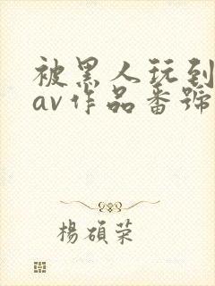 被黑人玩到失控av作品番号