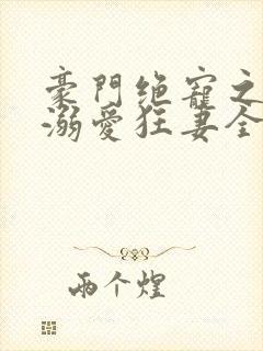 豪门绝宠之峥少溺爱狂妻全文免费阅读