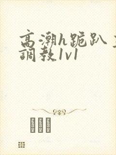 高潮h跪趴主人调教1v1