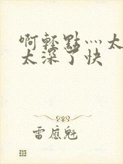 啊轻点灬太粗嗯太深了快