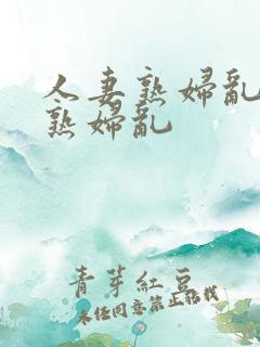 人妻熟妇乱人妻熟妇乱