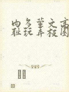 肉多荤文高h羞耻玩弄校园小说