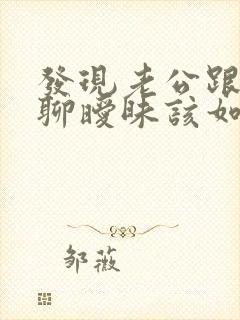 发现老公跟别人聊暧昧该如何解决