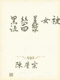 黑丝美女被爆操流白浆