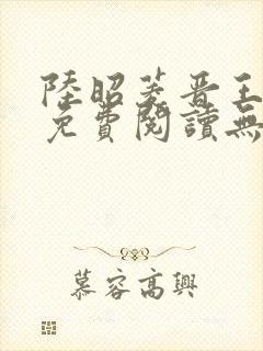 陆昭菱晋王全文免费阅读无弹窗