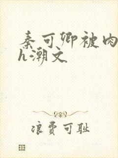 秦可卿被肉干高h潮文