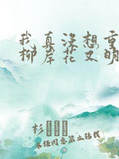 我真没想重生啊柳岸花又明全文阅