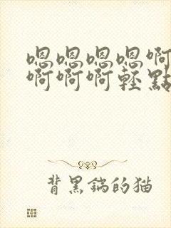 嗯嗯嗯嗯啊啊啊啊啊啊轻点