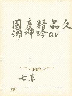 国产精品久久高潮呻吟av