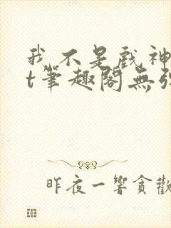 我不是戏神txt笔趣阁无弹窗