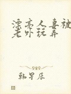 漂亮人妻被黑人老外玩弄