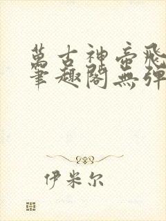 万古神帝飞天鱼笔趣阁无弹