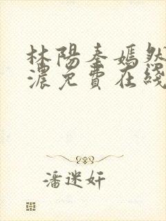 林阳秦嫣然秦墨浓免费在线阅读