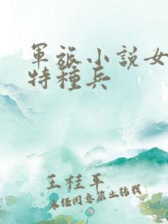 军旅小说女主是特种兵