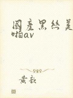 国产黑丝美女啪啪av