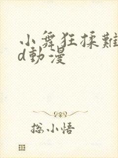 小舞狂揉难受3d动漫