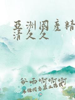 亚洲国产精品高清久久