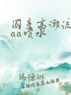 国产高潮流白浆aa喷水