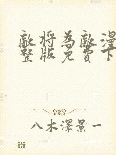 敌将为敌漫画完整版免费下拉式