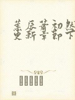 叶辰萧初然最新更新章节下载