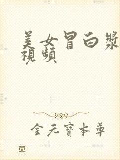 美女冒白浆喷水视频