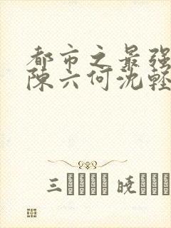 都市之最强狂兵陈六何沈轻舞全文