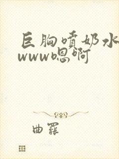 巨胸喷奶水视频www嗯啊