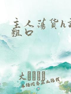 主人荡货h调教粗口