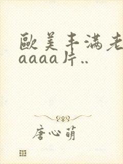 欧美丰满老熟妇aaaa片..