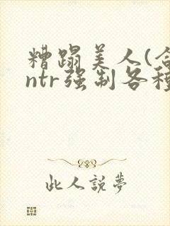 糟蹋美人(合集ntr强制各种美人虐