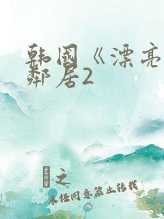 韩国《漂亮的女邻居2