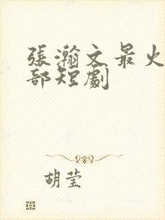 张瀚文最火的5部短剧