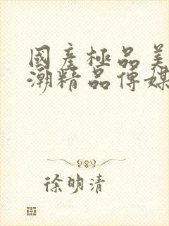 国产极品美女高潮精品传媒白浆