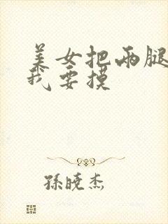 美女把两腿张开我要摸