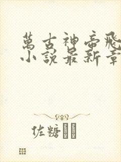 万古神帝飞天鱼小说最新章节列表