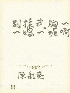 别揉我胸～嗯啊～嗯～呃啊～小说