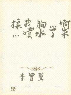 揉我胸…啊…嗯…喷水了朱竹清